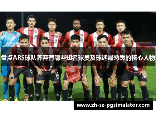 盘点ARS球队阵容有哪些知名球员及球迷最熟悉的核心人物