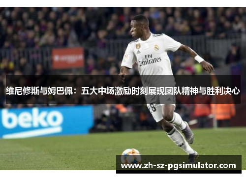 维尼修斯与姆巴佩：五大中场激励时刻展现团队精神与胜利决心