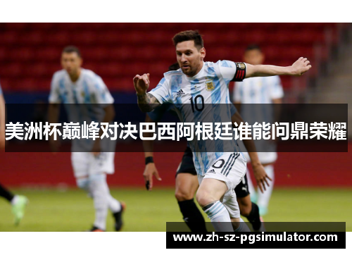 美洲杯巅峰对决巴西阿根廷谁能问鼎荣耀