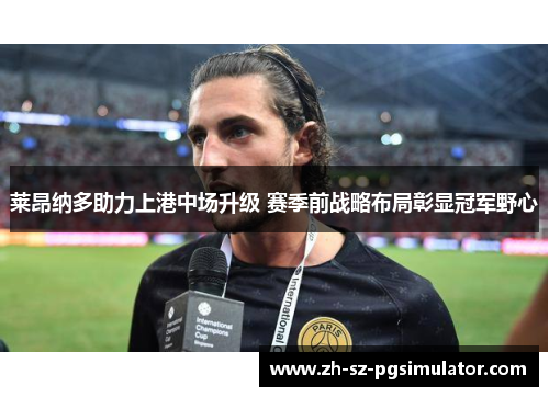 莱昂纳多助力上港中场升级 赛季前战略布局彰显冠军野心