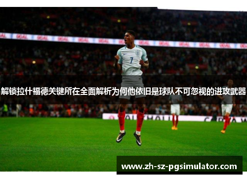解锁拉什福德关键所在全面解析为何他依旧是球队不可忽视的进攻武器