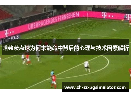 哈弗茨点球为何未能命中背后的心理与技术因素解析