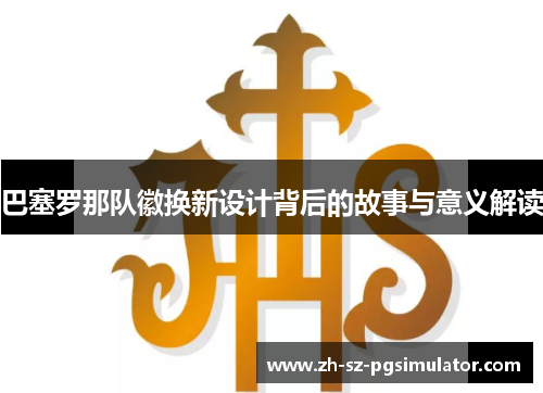 巴塞罗那队徽换新设计背后的故事与意义解读