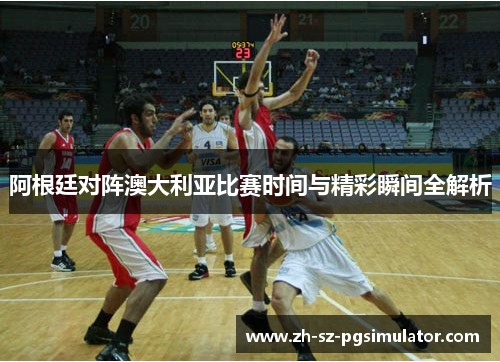 阿根廷对阵澳大利亚比赛时间与精彩瞬间全解析