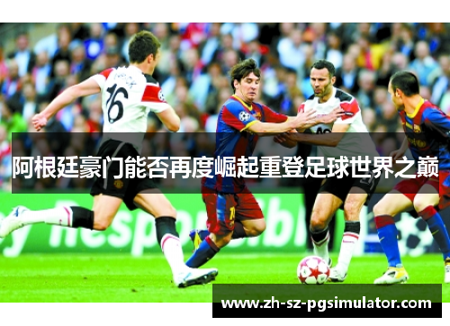 阿根廷豪门能否再度崛起重登足球世界之巅