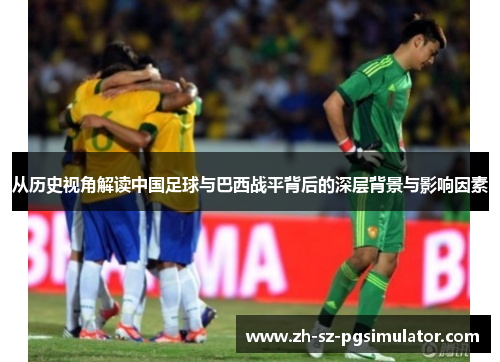 从历史视角解读中国足球与巴西战平背后的深层背景与影响因素