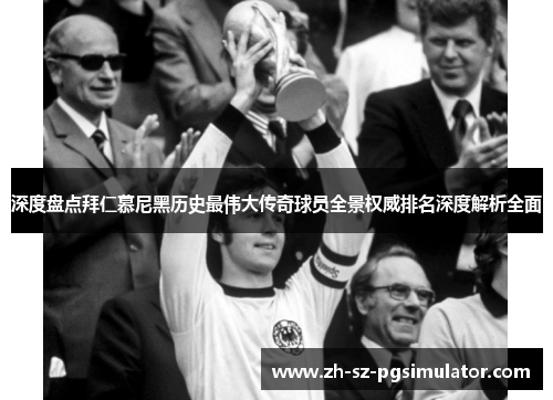 深度盘点拜仁慕尼黑历史最伟大传奇球员全景权威排名深度解析全面