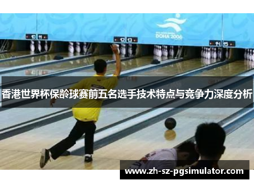 香港世界杯保龄球赛前五名选手技术特点与竞争力深度分析