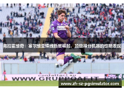 弗拉霍维奇:塞尔维亚锋线新星崛起,顶级得分机器的惊艳表现 弗拉霍维奇:塞尔维亚锋线新星崛起,顶级得分机器的惊艳表现