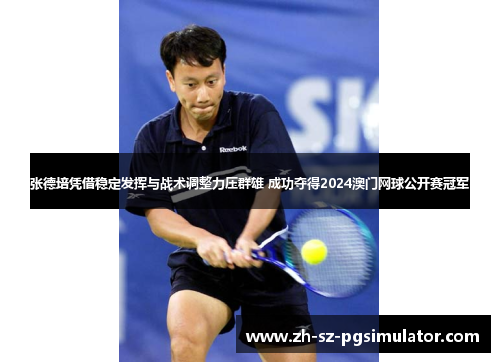张德培凭借稳定发挥与战术调整力压群雄 成功夺得2024澳门网球公开赛冠军 张德培凭借稳定发挥与战术调整力压群雄 成功夺得2024澳门网球公开赛冠军