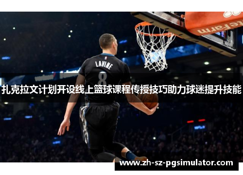 扎克拉文计划开设线上篮球课程传授技巧助力球迷提升技能