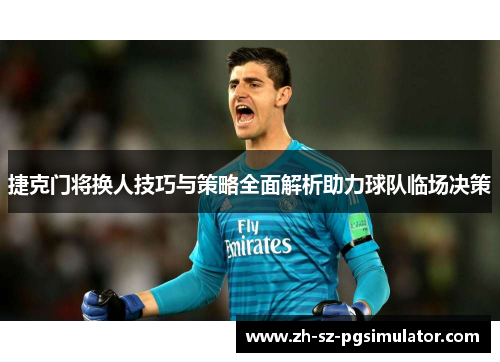 捷克门将换人技巧与策略全面解析助力球队临场决策
