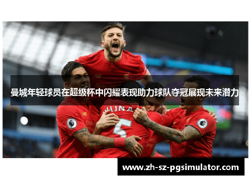 曼城年轻球员在超级杯中闪耀表现助力球队夺冠展现未来潜力 曼城年轻球员在超级杯中闪耀表现助力球队夺冠展现未来潜力