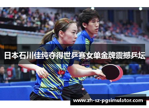 日本石川佳纯夺得世乒赛女单金牌震撼乒坛