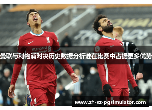 曼联与利物浦对决历史数据分析谁在比赛中占据更多优势 曼联与利物浦对决历史数据分析谁在比赛中占据更多优势