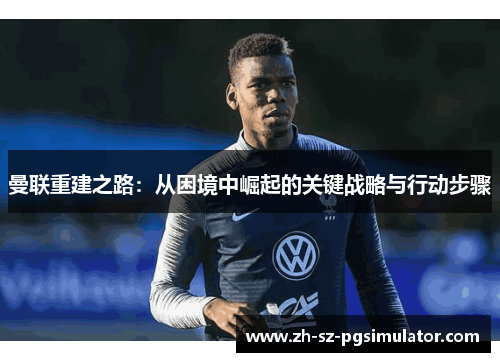 曼联重建之路:从困境中崛起的关键战略与行动步骤 曼联重建之路:从困境中崛起的关键战略与行动步骤
