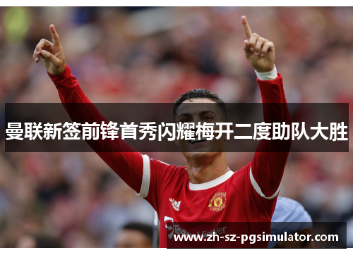 曼联新签前锋首秀闪耀梅开二度助队大胜 曼联新签前锋首秀闪耀梅开二度助队大胜
