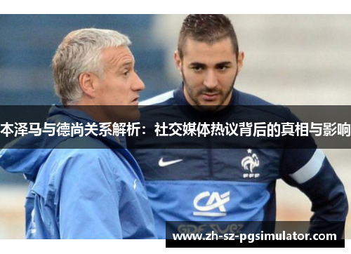 本泽马与德尚关系解析:社交媒体热议背后的真相与影响 本泽马与德尚关系解析:社交媒体热议背后的真相与影响