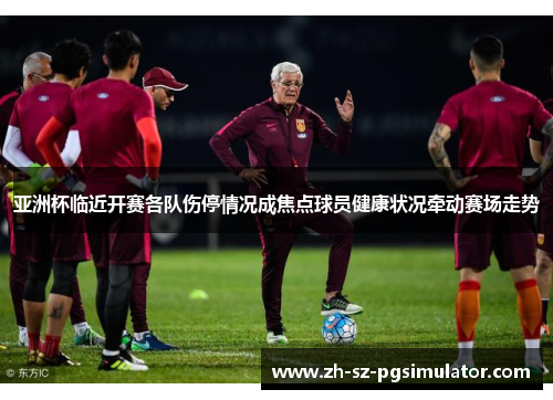 亚洲杯临近开赛各队伤停情况成焦点球员健康状况牵动赛场走势 亚洲杯临近开赛各队伤停情况成焦点球员健康状况牵动赛场走势