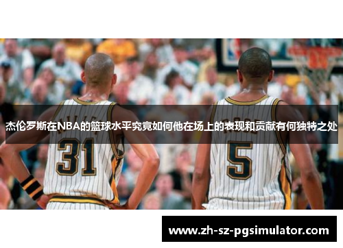 杰伦罗斯在NBA的篮球水平究竟如何他在场上的表现和贡献有何独特之处 杰伦罗斯在NBA的篮球水平究竟如何他在场上的表现和贡献有何独特之处