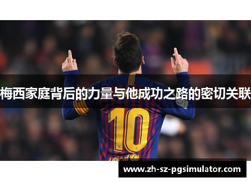梅西家庭背后的力量与他成功之路的密切关联 梅西家庭背后的力量与他成功之路的密切关联