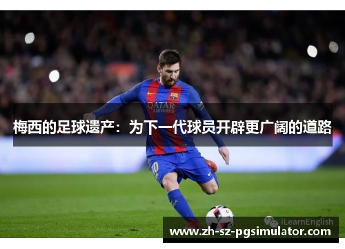 梅西的足球遗产:为下一代球员开辟更广阔的道路 梅西的足球遗产:为下一代球员开辟更广阔的道路