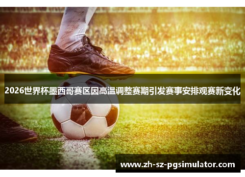 2026世界杯墨西哥赛区因高温调整赛期引发赛事安排观赛新变化