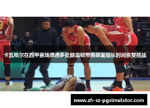 卡瓦哈尔在西甲赛场遭遇多处膝盖韧带撕裂面临长时间恢复挑战