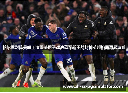 帕尔默对阵曼联上演震撼帽子戏法蓝军新王战封神英超格局再起波澜