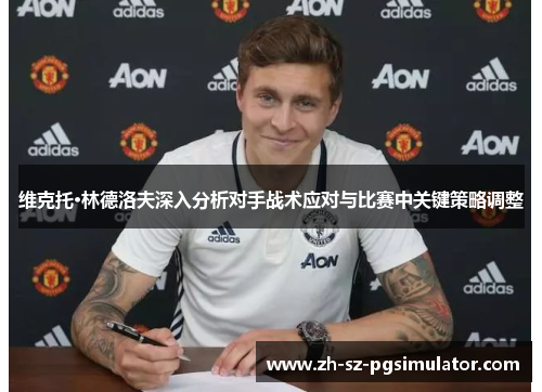 维克托·林德洛夫深入分析对手战术应对与比赛中关键策略调整