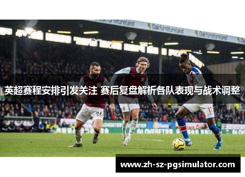 英超赛程安排引发关注 赛后复盘解析各队表现与战术调整