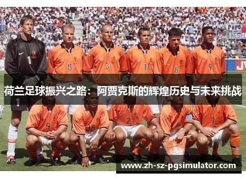 荷兰足球振兴之路：阿贾克斯的辉煌历史与未来挑战