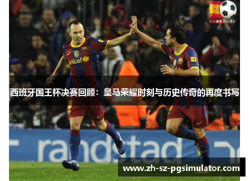 西班牙国王杯决赛回顾：皇马荣耀时刻与历史传奇的再度书写