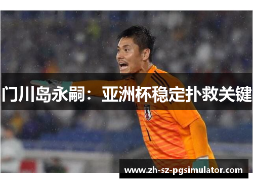 门川岛永嗣:亚洲杯稳定扑救关键 门川岛永嗣:亚洲杯稳定扑救关键