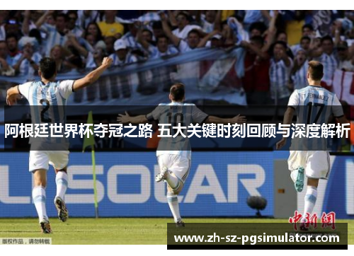 阿根廷世界杯夺冠之路 五大关键时刻回顾与深度解析 阿根廷世界杯夺冠之路 五大关键时刻回顾与深度解析