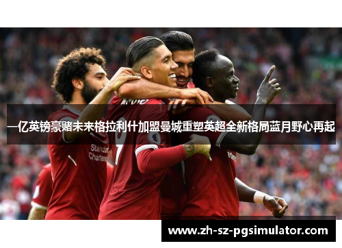 一亿英镑豪赌未来格拉利什加盟曼城重塑英超全新格局蓝月野心再起 一亿英镑豪赌未来格拉利什加盟曼城重塑英超全新格局蓝月野心再起