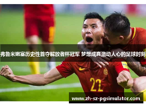 弗鲁米嫩塞历史性首夺解放者杯冠军 梦想成真激动人心的足球时刻 弗鲁米嫩塞历史性首夺解放者杯冠军 梦想成真激动人心的足球时刻