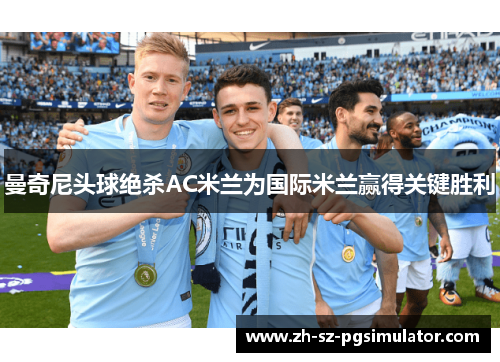曼奇尼头球绝杀AC米兰为国际米兰赢得关键胜利
